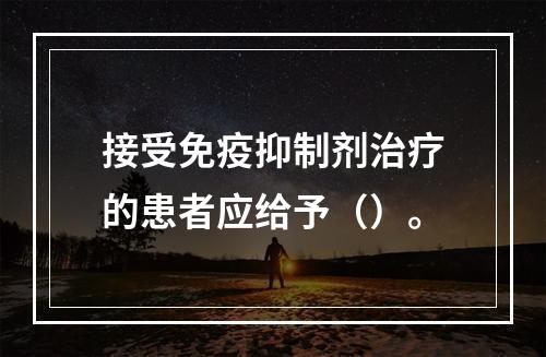 接受免疫抑制剂治疗的患者应给予（）。