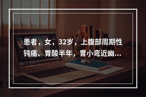 患者，女，32岁，上腹部周期性钝痛、胃酸半年，胃小弯近幽门处