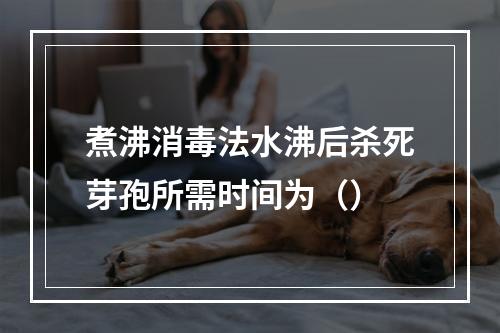 煮沸消毒法水沸后杀死芽孢所需时间为（）