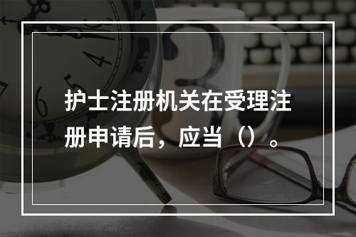 护士注册机关在受理注册申请后，应当（）。