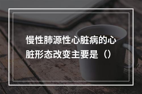 慢性肺源性心脏病的心脏形态改变主要是（）