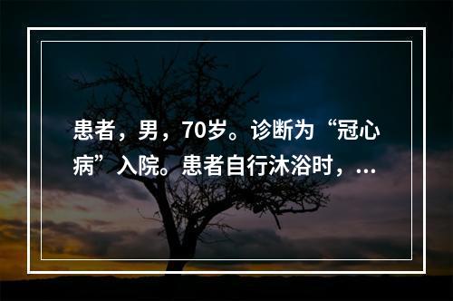 患者，男，70岁。诊断为“冠心病”入院。患者自行沐浴时，下列