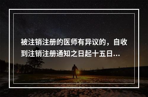 被注销注册的医师有异议的，自收到注销注册通知之日起十五日内，