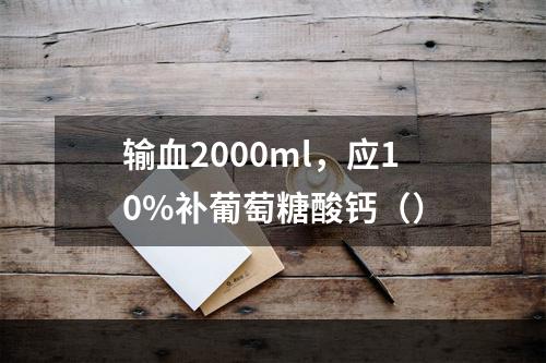 输血2000ml，应10%补葡萄糖酸钙（）