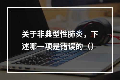 关于非典型性肺炎，下述哪一项是错误的（）