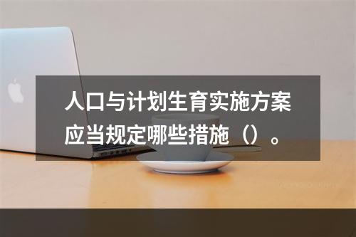 人口与计划生育实施方案应当规定哪些措施（）。