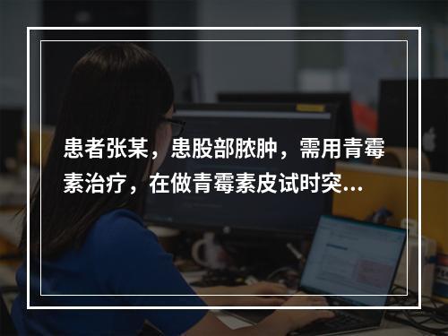 患者张某，患股部脓肿，需用青霉素治疗，在做青霉素皮试时突然发