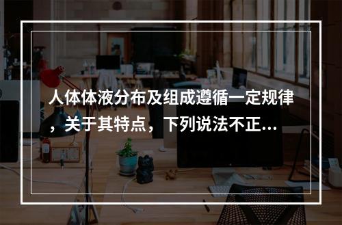 人体体液分布及组成遵循一定规律，关于其特点，下列说法不正确的