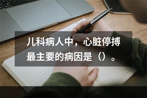 儿科病人中，心脏停搏最主要的病因是（）。