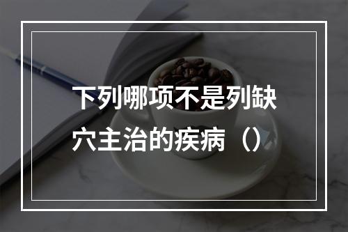 下列哪项不是列缺穴主治的疾病（）