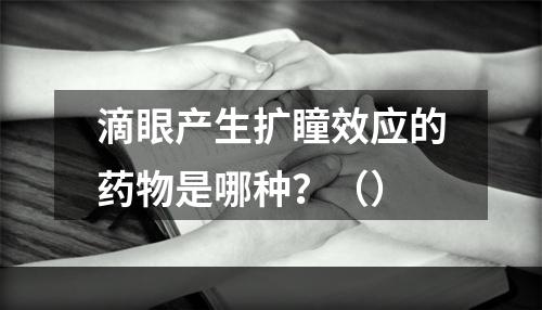 滴眼产生扩瞳效应的药物是哪种？（）