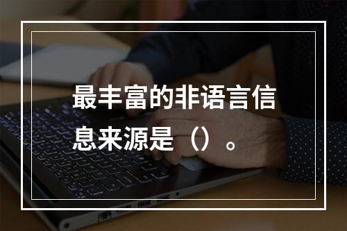 最丰富的非语言信息来源是（）。