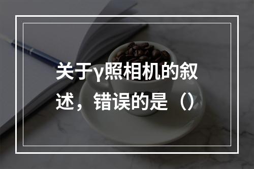 关于γ照相机的叙述，错误的是（）