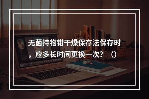 无菌持物钳干燥保存法保存时，应多长时间更换一次？（）