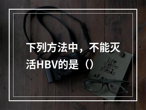 下列方法中，不能灭活HBV的是（）