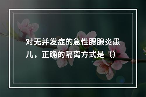 对无并发症的急性腮腺炎患儿，正确的隔离方式是（）