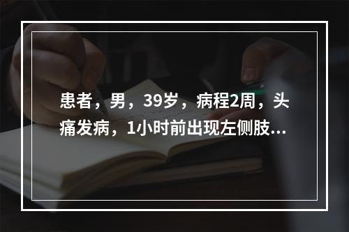 患者，男，39岁，病程2周，头痛发病，1小时前出现左侧肢力无