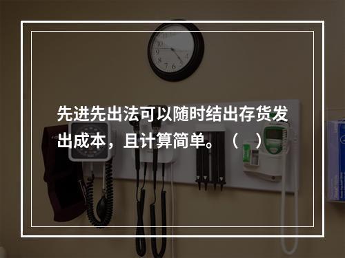 先进先出法可以随时结出存货发出成本，且计算简单。（　）