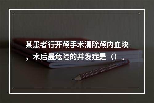 某患者行开颅手术清除颅内血块，术后最危险的并发症是（）。