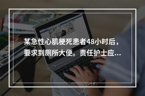 某急性心肌梗死患者48小时后，要求到厕所大便。责任护士应该（