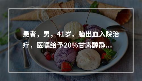 患者，男，41岁。脑出血入院治疗，医嘱给予20%甘露醇静脉滴