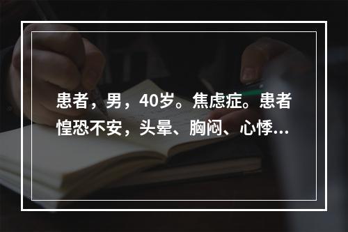 患者，男，40岁。焦虑症。患者惶恐不安，头晕、胸闷、心悸、失