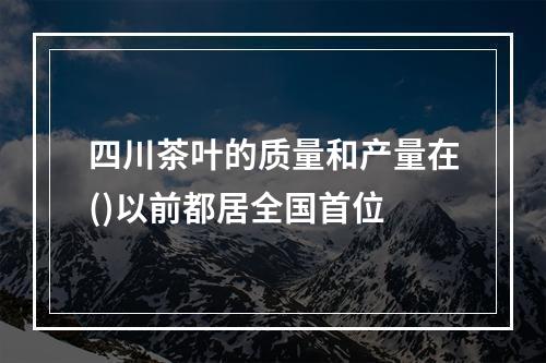 四川茶叶的质量和产量在()以前都居全国首位