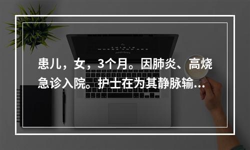 患儿，女，3个月。因肺炎、高烧急诊入院。护士在为其静脉输液时