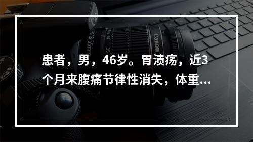 患者，男，46岁。胃溃疡，近3个月来腹痛节律性消失，体重明显