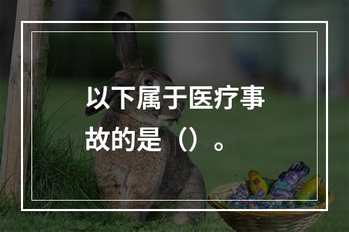 以下属于医疗事故的是（）。