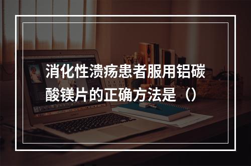 消化性溃疡患者服用铝碳酸镁片的正确方法是（）