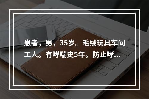 患者，男，35岁。毛绒玩具车间工人。有哮喘史5年。防止哮喘发