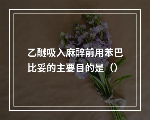 乙醚吸入麻醉前用苯巴比妥的主要目的是（）