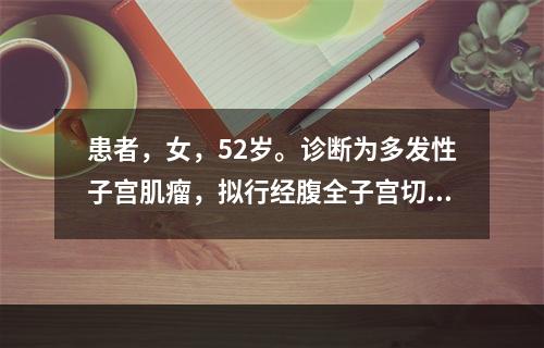 患者，女，52岁。诊断为多发性子宫肌瘤，拟行经腹全子宫切除术