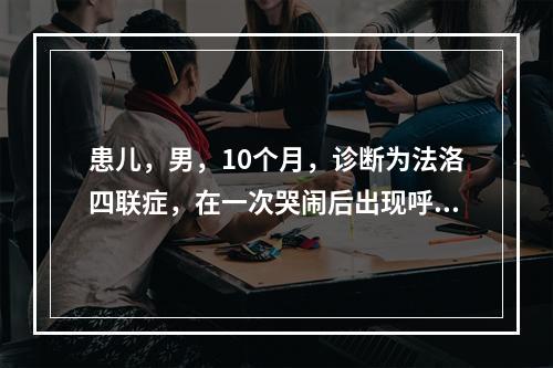 患儿，男，10个月，诊断为法洛四联症，在一次哭闹后出现呼吸困