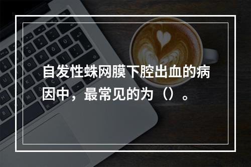 自发性蛛网膜下腔出血的病因中，最常见的为（）。