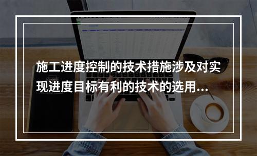 施工进度控制的技术措施涉及对实现进度目标有利的技术的选用，包