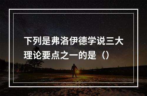 下列是弗洛伊德学说三大理论要点之一的是（）