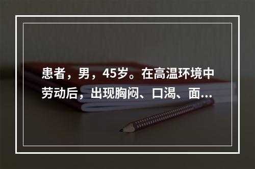 患者，男，45岁。在高温环境中劳动后，出现胸闷、口渴、面色苍