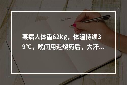 某病人体重62kg，体温持续39℃，晚间用退烧药后，大汗淋漓