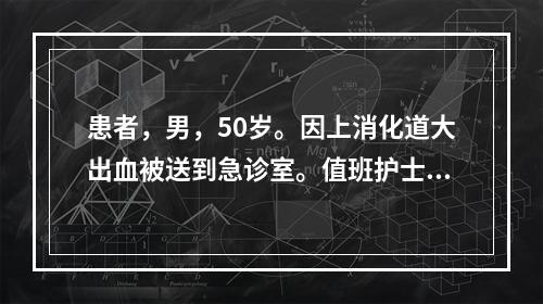 患者，男，50岁。因上消化道大出血被送到急诊室。值班护士在医