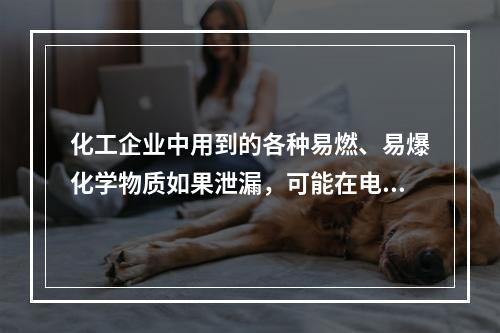 化工企业中用到的各种易燃、易爆化学物质如果泄漏，可能在电气设