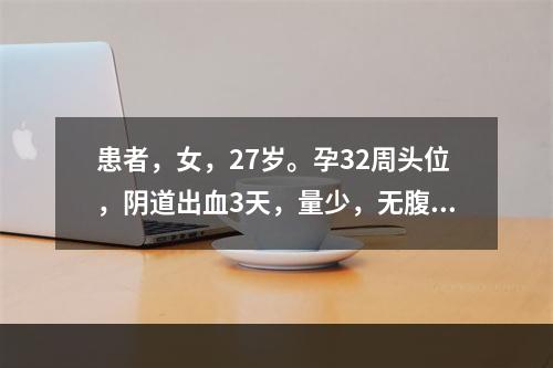 患者，女，27岁。孕32周头位，阴道出血3天，量少，无腹痛，