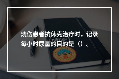 烧伤患者抗休克治疗时，记录每小时尿量的目的是（）。