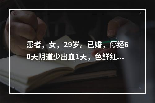 患者，女，29岁。已婚，停经60天阴道少出血1天，色鲜红，伴