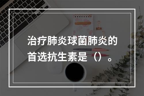 治疗肺炎球菌肺炎的首选抗生素是（）。