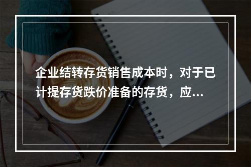 企业结转存货销售成本时，对于已计提存货跌价准备的存货，应借记