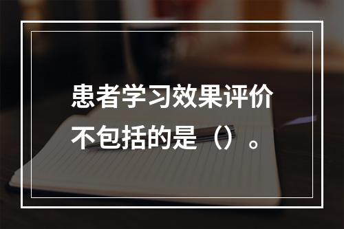 患者学习效果评价不包括的是（）。