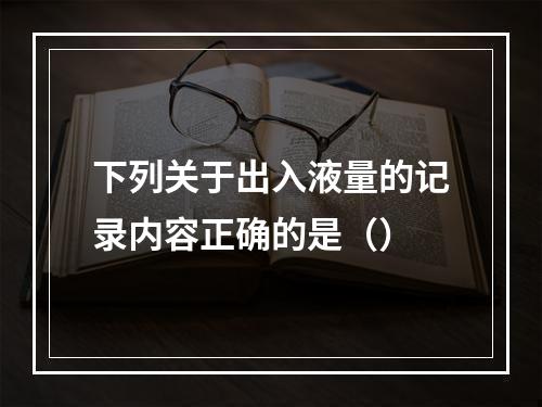 下列关于出入液量的记录内容正确的是（）