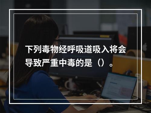 下列毒物经呼吸道吸入将会导致严重中毒的是（）。